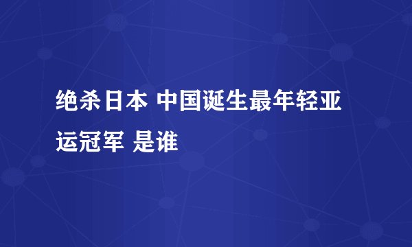 绝杀日本 中国诞生最年轻亚运冠军 是谁