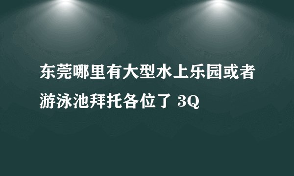 东莞哪里有大型水上乐园或者游泳池拜托各位了 3Q