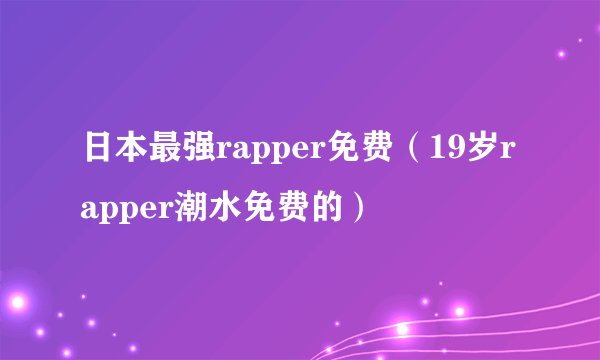日本最强rapper免费（19岁rapper潮水免费的）