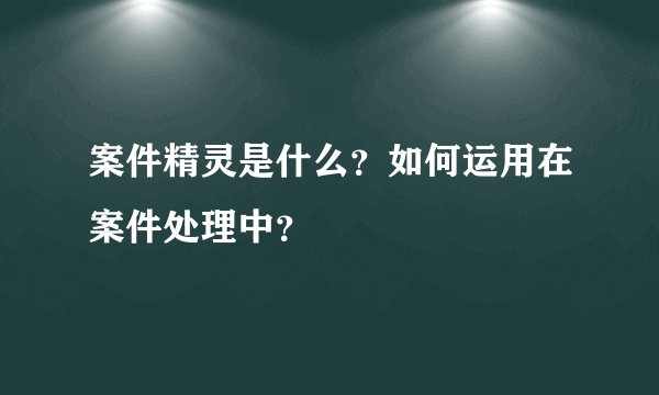 案件精灵是什么？如何运用在案件处理中？