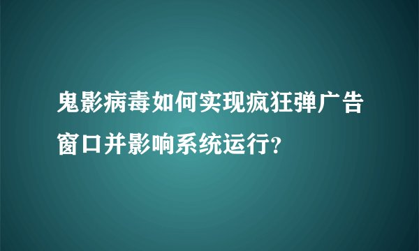 鬼影病毒如何实现疯狂弹广告窗口并影响系统运行？