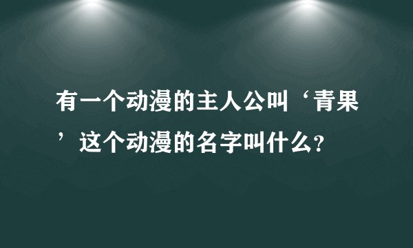 有一个动漫的主人公叫‘青果’这个动漫的名字叫什么？