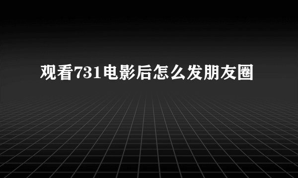 观看731电影后怎么发朋友圈