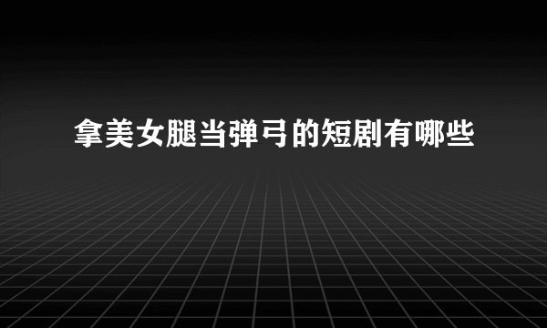 拿美女腿当弹弓的短剧有哪些