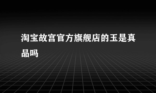 淘宝故宫官方旗舰店的玉是真品吗