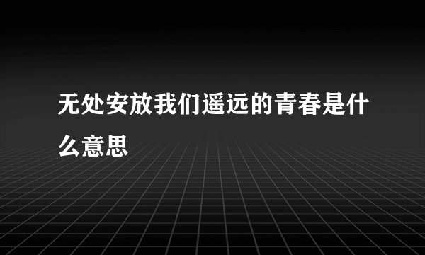 无处安放我们遥远的青春是什么意思