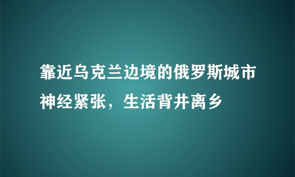 靠近乌克兰边境的俄罗斯城市神经紧张，生活背井离乡