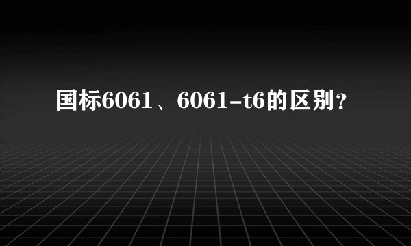 国标6061、6061-t6的区别？
