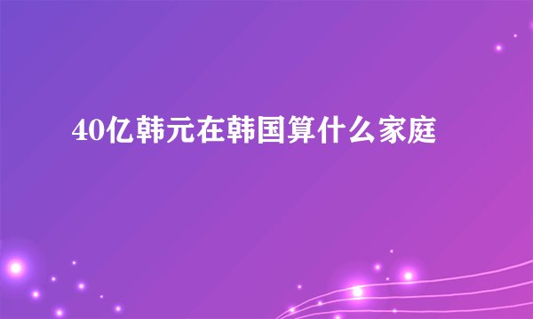40亿韩元在韩国算什么家庭