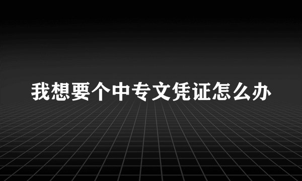 我想要个中专文凭证怎么办