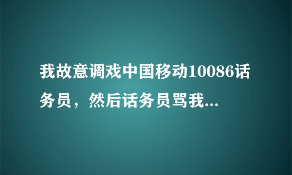 我故意调戏中国移动10086话务员，然后话务员骂我，我投诉他他会受到什么处罚