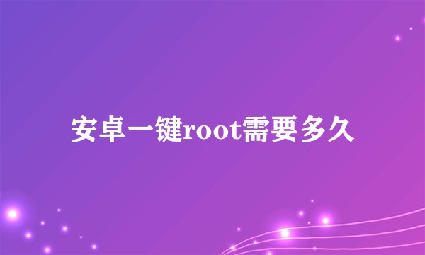 安卓一键root需要多久