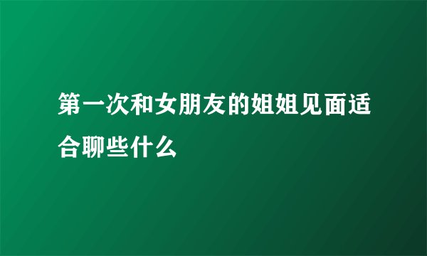 第一次和女朋友的姐姐见面适合聊些什么