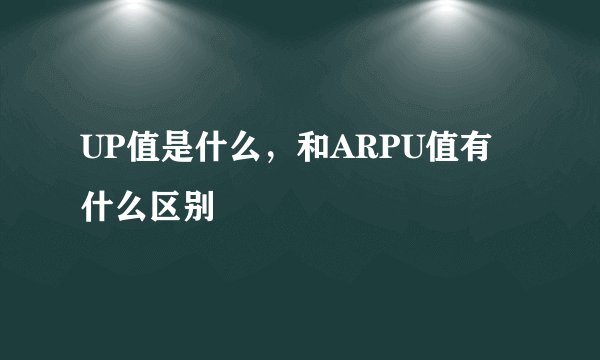UP值是什么，和ARPU值有什么区别