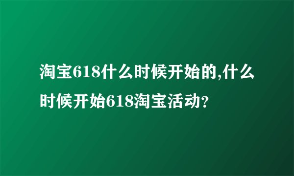 淘宝618什么时候开始的,什么时候开始618淘宝活动？