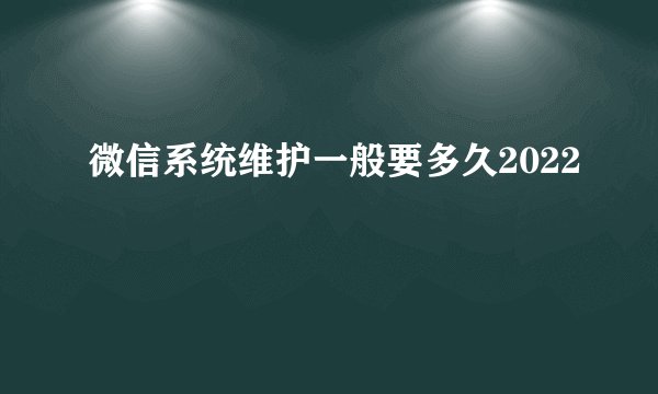 微信系统维护一般要多久2022
