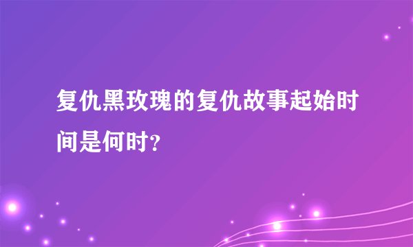 复仇黑玫瑰的复仇故事起始时间是何时？