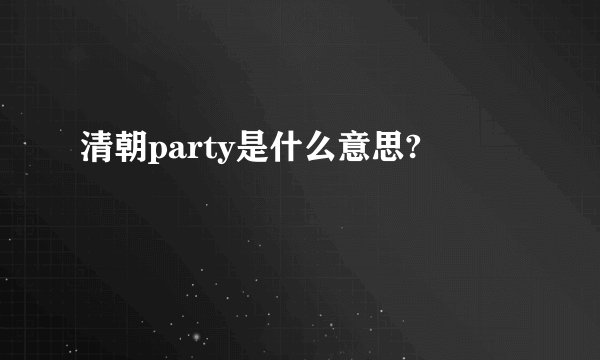 清朝party是什么意思?