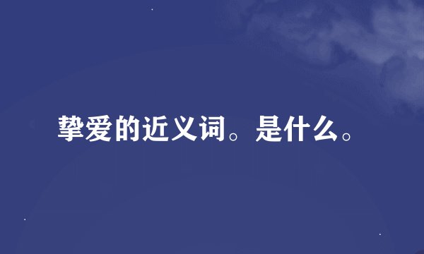 挚爱的近义词。是什么。