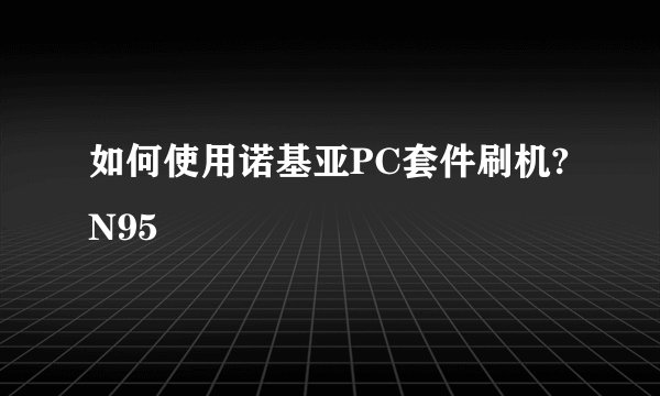 如何使用诺基亚PC套件刷机?N95