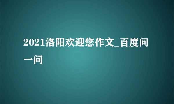 2021洛阳欢迎您作文_百度问一问
