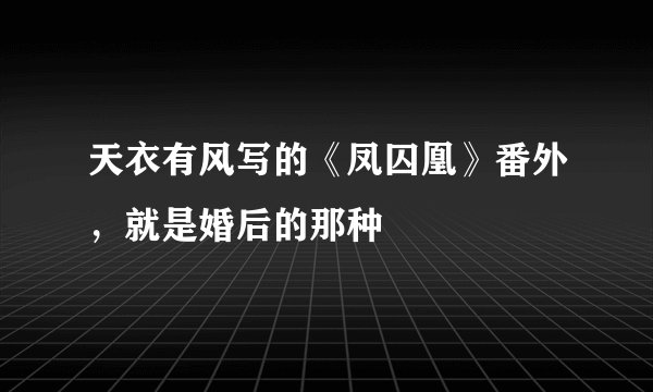 天衣有风写的《凤囚凰》番外，就是婚后的那种
