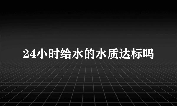 24小时给水的水质达标吗