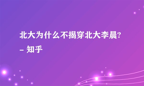 北大为什么不揭穿北大李晨? - 知乎
