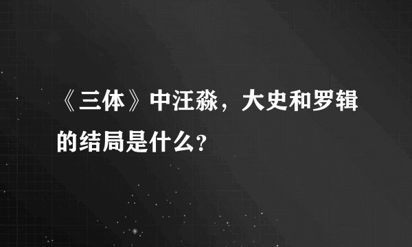 《三体》中汪淼，大史和罗辑的结局是什么？