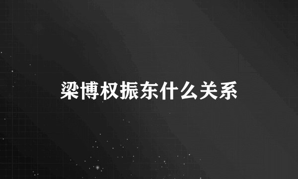 梁博权振东什么关系