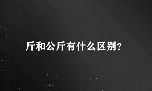 斤和公斤有什么区别？