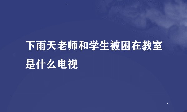 下雨天老师和学生被困在教室是什么电视