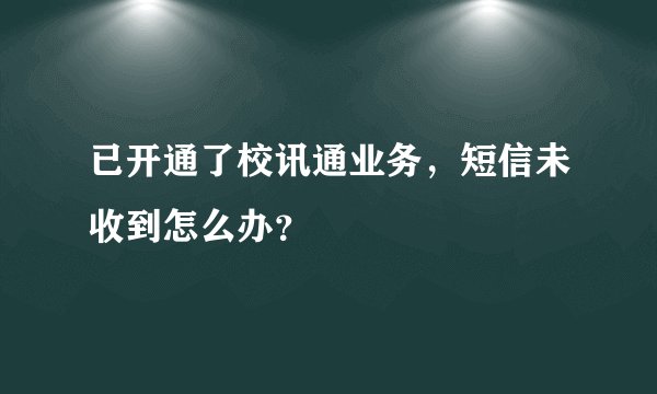 已开通了校讯通业务，短信未收到怎么办？