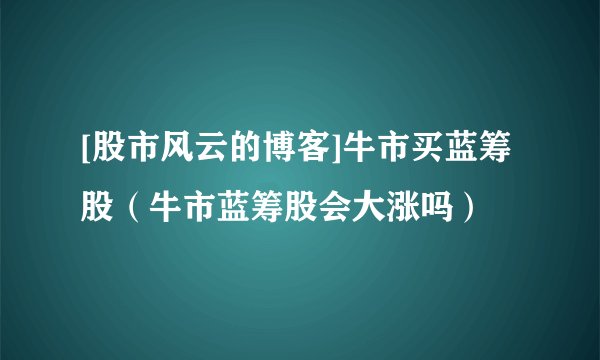 [股市风云的博客]牛市买蓝筹股（牛市蓝筹股会大涨吗）