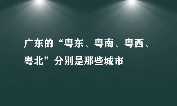 广东的“粤东、粤南、粤西、粤北”分别是那些城市
