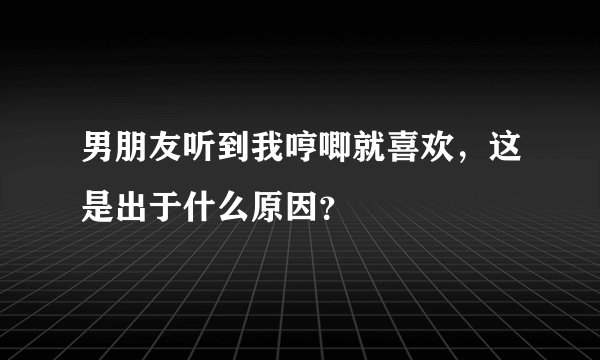 男朋友听到我哼唧就喜欢，这是出于什么原因？