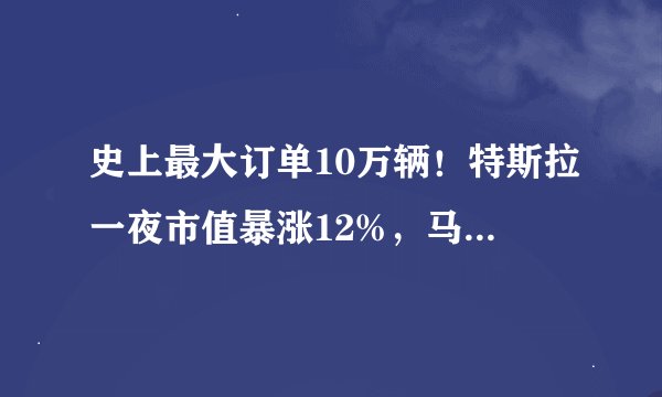 史上最大订单10万辆！特斯拉一夜市值暴涨12%，马斯克身家再涨360亿