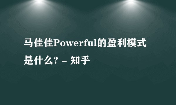 马佳佳Powerful的盈利模式是什么? - 知乎
