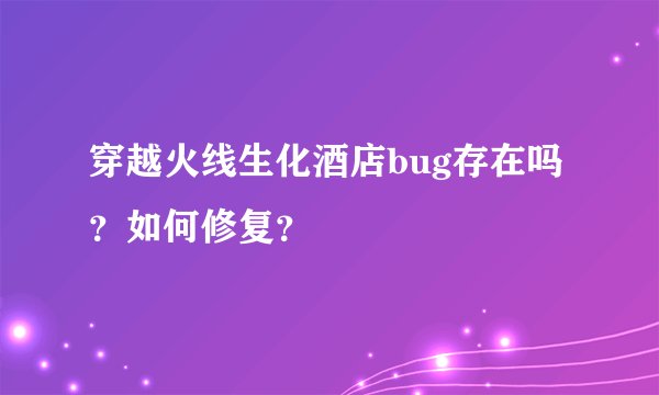 穿越火线生化酒店bug存在吗？如何修复？