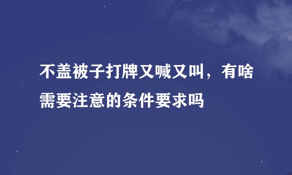 不盖被子打牌又喊又叫，有啥需要注意的条件要求吗