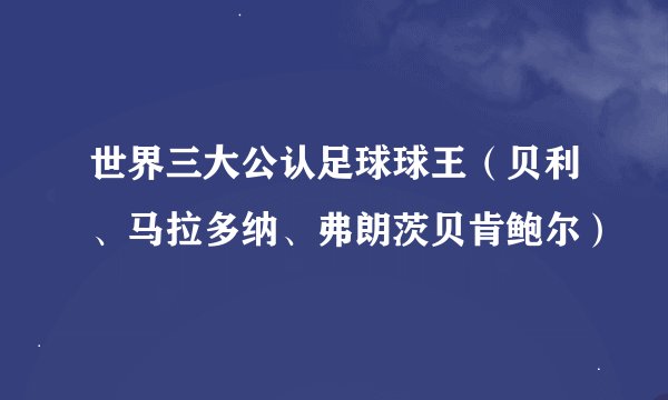 世界三大公认足球球王（贝利、马拉多纳、弗朗茨贝肯鲍尔）