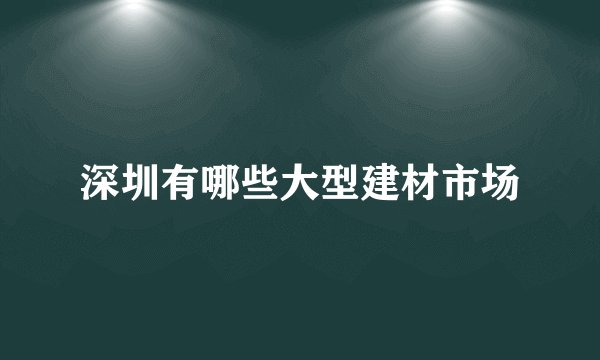 深圳有哪些大型建材市场