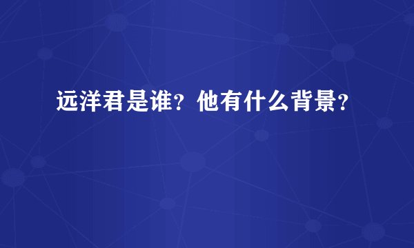 远洋君是谁？他有什么背景？