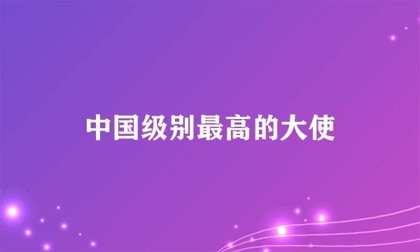 中国级别最高的大使