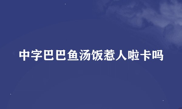 中字巴巴鱼汤饭惹人啦卡吗