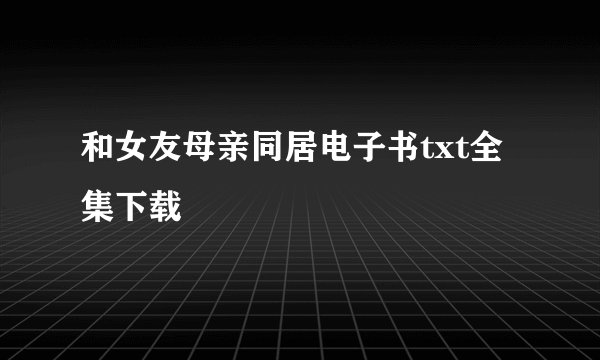 和女友母亲同居电子书txt全集下载