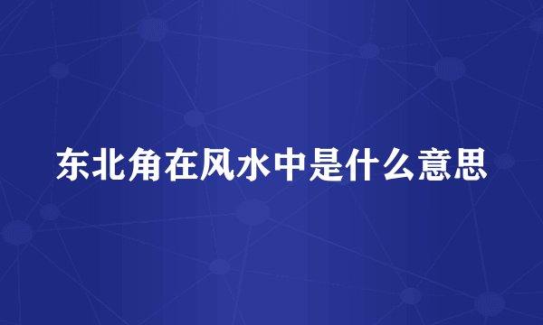 东北角在风水中是什么意思