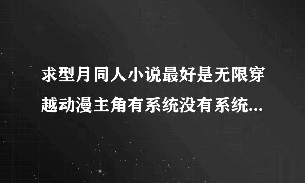 求型月同人小说最好是无限穿越动漫主角有系统没有系统也行，女主为娘闪闪
