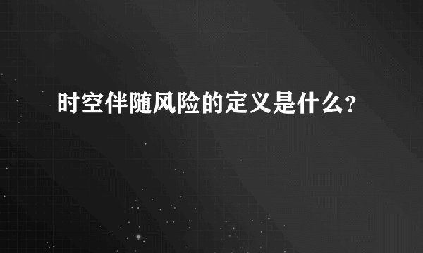 时空伴随风险的定义是什么？