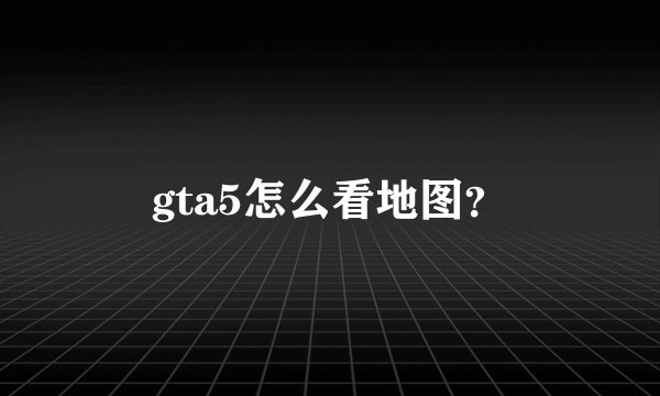 gta5怎么看地图？